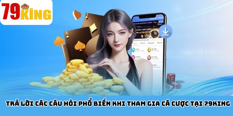 Trả lời các câu hỏi phổ biến khi tham gia cá cược tại 79King