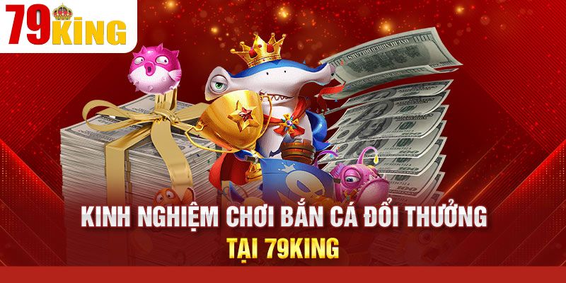 Mẹo chơi bắn cá đổi thưởng hiệu quả tại 79KING