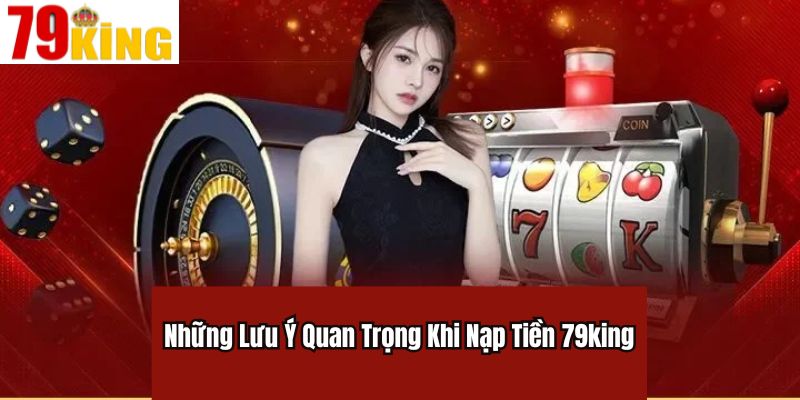 Những Lưu Ý Quan Trọng Khi Nạp Tiền 79king